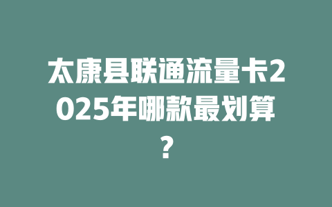 太康县联通流量卡2025年哪款最划算？
