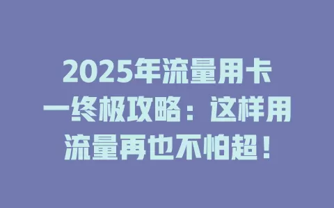 2025年流量用卡一终极攻略：这样用流量再也不怕超！