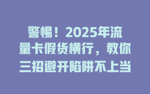 警惕！2025年流量卡假货横行，教你三招避开陷阱不上当