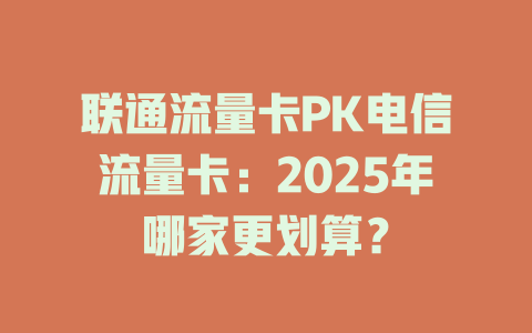 联通流量卡PK电信流量卡：2025年哪家更划算？