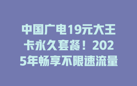 中国广电19元大王卡永久套餐！2025年畅享不限速流量
