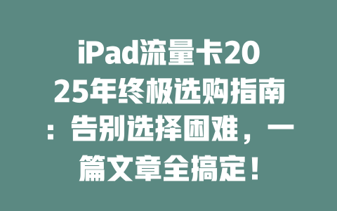 iPad流量卡2025年终极选购指南：告别选择困难，一篇文章全搞定！