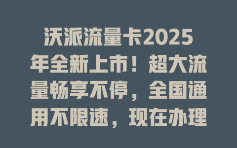 沃派流量卡2025年全新上市！超大流量畅享不停，全国通用不限速，现在办理享超值优惠！