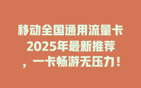 移动全国通用流量卡2025年最新推荐，一卡畅游无压力！