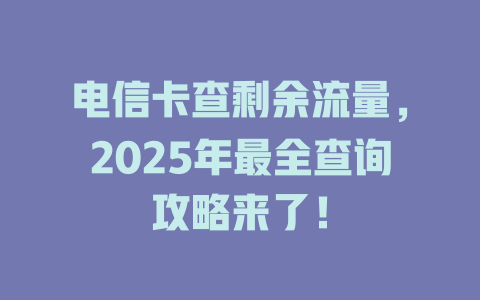 电信卡查剩余流量，2025年最全查询攻略来了！