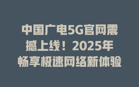 中国广电5G官网震撼上线！2025年畅享极速网络新体验