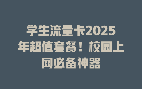 学生流量卡2025年超值套餐！校园上网必备神器