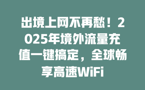 出境上网不再愁！2025年境外流量充值一键搞定，全球畅享高速WiFi