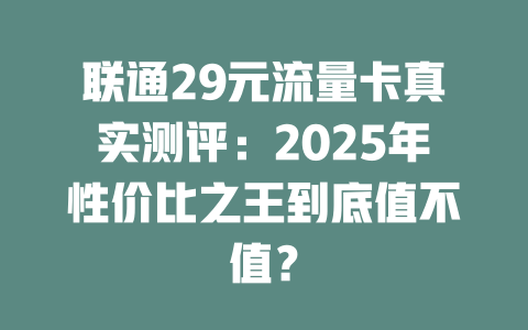 联通29元流量卡真实测评：2025年性价比之王到底值不值？