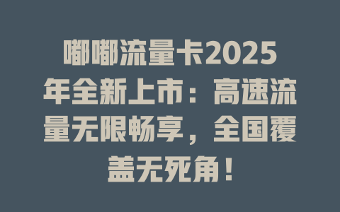 嘟嘟流量卡2025年全新上市：高速流量无限畅享，全国覆盖无死角！