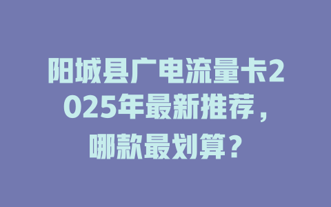 阳城县广电流量卡2025年最新推荐，哪款最划算？