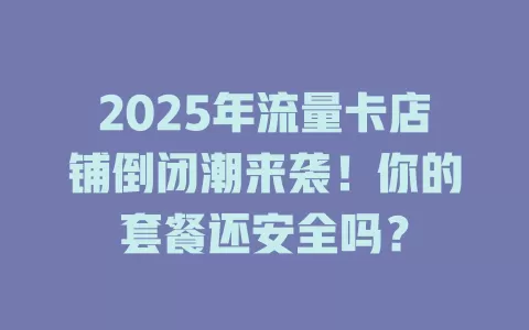 2025年流量卡店铺倒闭潮来袭！你的套餐还安全吗？