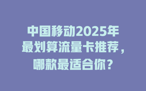 中国移动2025年最划算流量卡推荐，哪款最适合你？