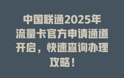 中国联通2025年流量卡官方申请通道开启，快速查询办理攻略！