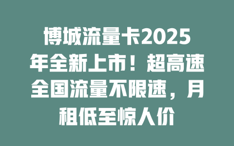 博城流量卡2025年全新上市！超高速全国流量不限速，月租低至惊人价