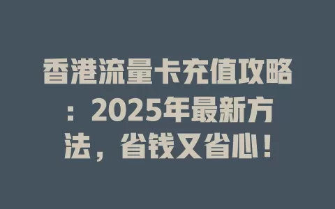 香港流量卡充值攻略：2025年最新方法，省钱又省心！