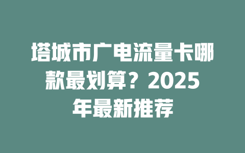 塔城市广电流量卡哪款最划算？2025年最新推荐
