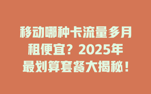 移动哪种卡流量多月租便宜？2025年最划算套餐大揭秘！