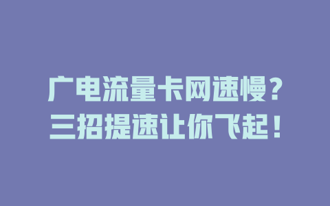 广电流量卡网速慢？三招提速让你飞起！