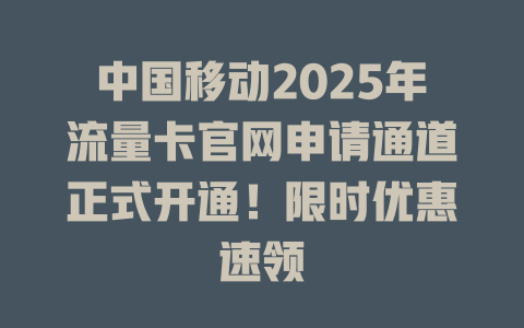中国移动2025年流量卡官网申请通道正式开通！限时优惠速领