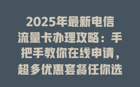 2025年最新电信流量卡办理攻略：手把手教你在线申请，超多优惠套餐任你选！