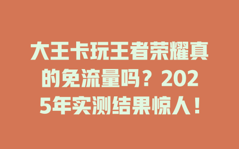 大王卡玩王者荣耀真的免流量吗？2025年实测结果惊人！