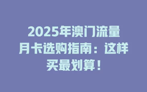 2025年澳门流量月卡选购指南：这样买最划算！