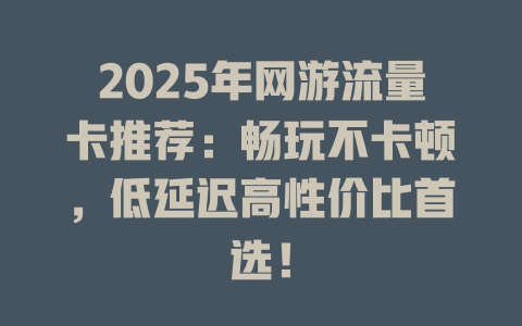 2025年网游流量卡推荐：畅玩不卡顿，低延迟高性价比首选！