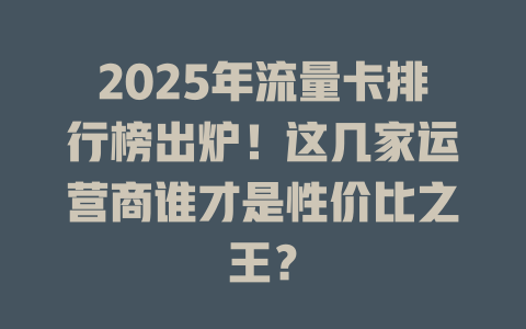 2025年流量卡排行榜出炉！这几家运营商谁才是性价比之王？