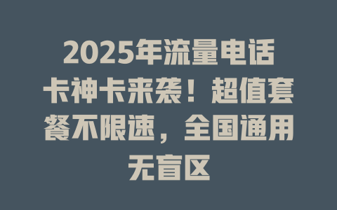 2025年流量电话卡神卡来袭！超值套餐不限速，全国通用无盲区