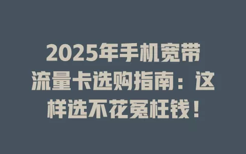 2025年手机宽带流量卡选购指南：这样选不花冤枉钱！