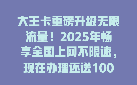 大王卡重磅升级无限流量！2025年畅享全国上网不限速，现在办理还送100分钟通话！