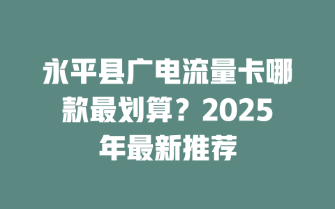 永平县广电流量卡哪款最划算？2025年最新推荐