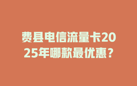费县电信流量卡2025年哪款最优惠？