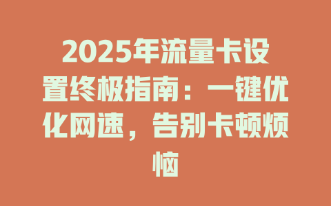 2025年流量卡设置终极指南：一键优化网速，告别卡顿烦恼