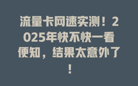 流量卡网速实测！2025年快不快一看便知，结果太意外了！