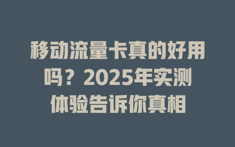 移动流量卡真的好用吗？2025年实测体验告诉你真相