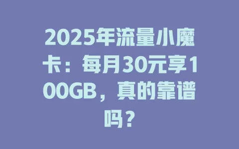 2025年流量小魔卡：每月30元享100GB，真的靠谱吗？