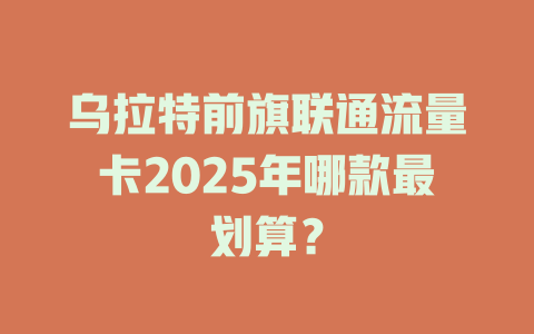 乌拉特前旗联通流量卡2025年哪款最划算？