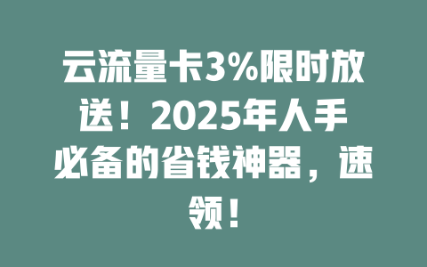 云流量卡3%限时放送！2025年人手必备的省钱神器，速领！