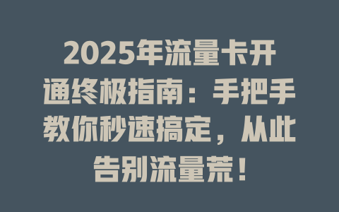 2025年流量卡开通终极指南：手把手教你秒速搞定，从此告别流量荒！