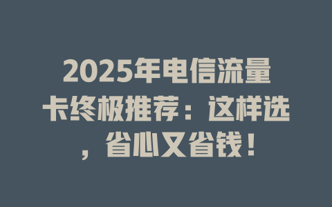 2025年电信流量卡终极推荐：这样选，省心又省钱！