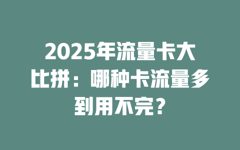 2025年流量卡大比拼：哪种卡流量多到用不完？