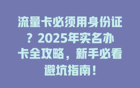 流量卡必须用身份证？2025年实名办卡全攻略，新手必看避坑指南！