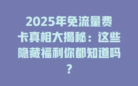 2025年免流量费卡真相大揭秘：这些隐藏福利你都知道吗？