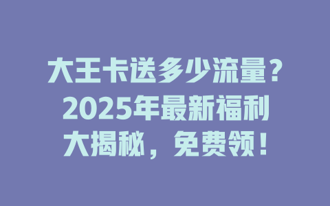大王卡送多少流量？2025年最新福利大揭秘，免费领！