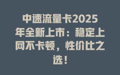 中速流量卡2025年全新上市：稳定上网不卡顿，性价比之选！