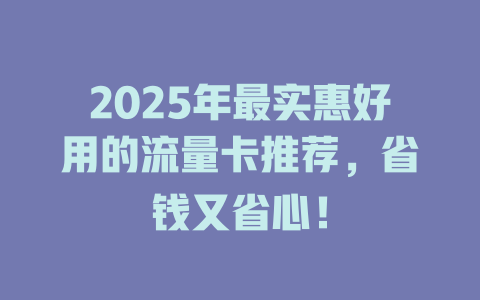 2025年最实惠好用的流量卡推荐，省钱又省心！