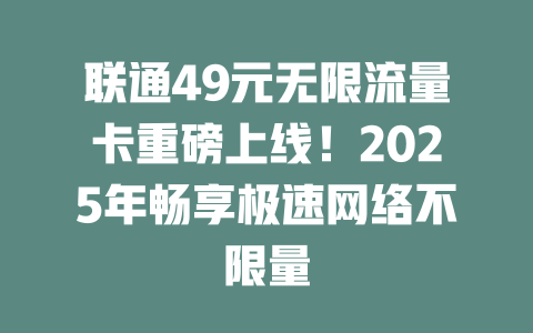 联通49元无限流量卡重磅上线！2025年畅享极速网络不限量