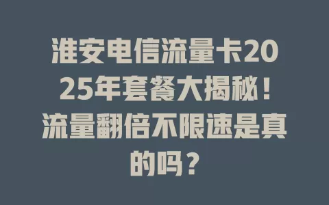 淮安电信流量卡2025年套餐大揭秘！流量翻倍不限速是真的吗？